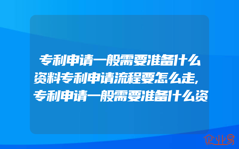 专利申请一般需要准备什么资料专利申请流程要怎么走,专利申请一般需要准备什么资料专利申请有什么好处