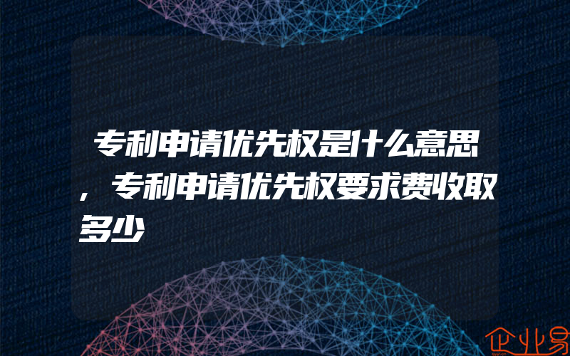 专利申请优先权是什么意思,专利申请优先权要求费收取多少