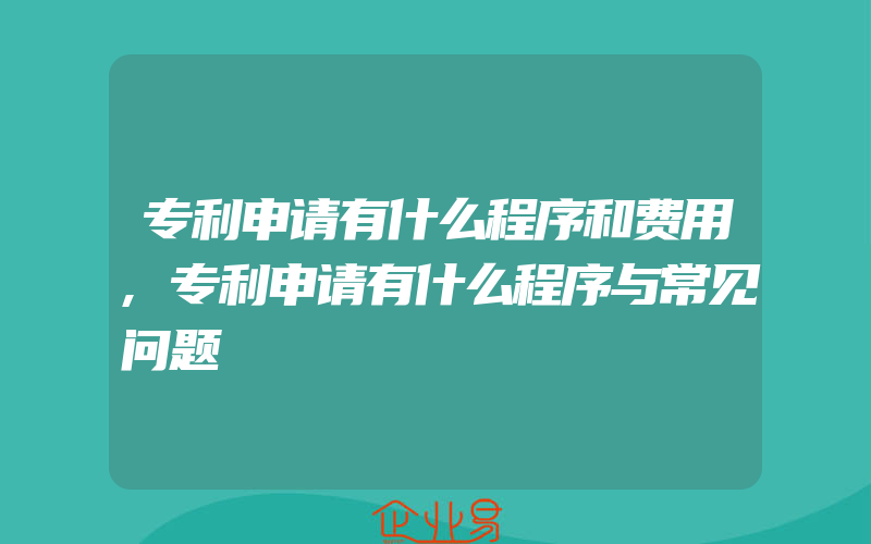 专利申请有什么程序和费用,专利申请有什么程序与常见问题