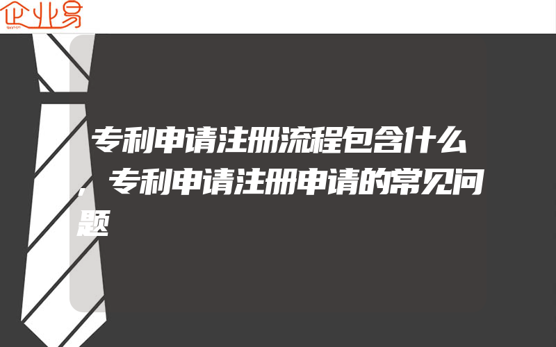 专利申请注册流程包含什么,专利申请注册申请的常见问题