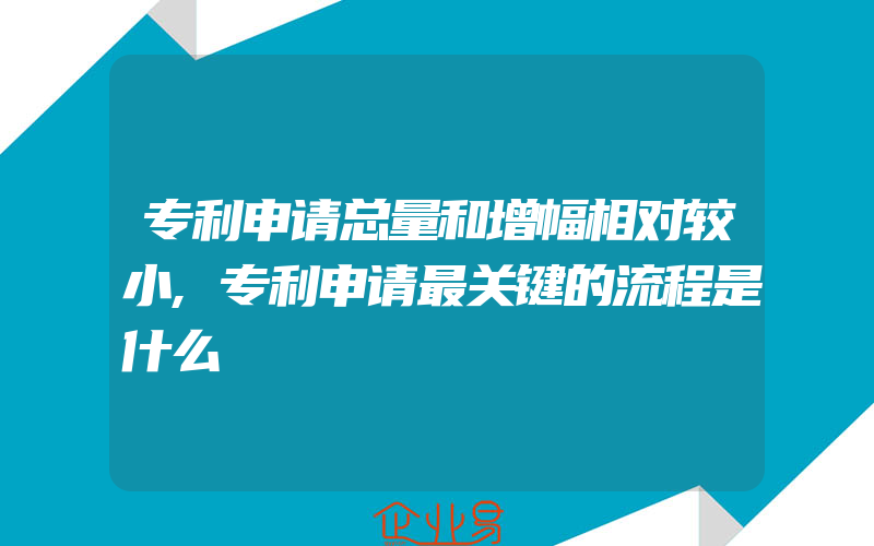 专利申请总量和增幅相对较小,专利申请最关键的流程是什么