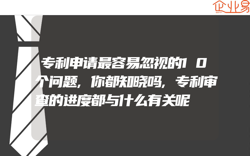 专利申请最容易忽视的10个问题,你都知晓吗,专利审查的进度都与什么有关呢