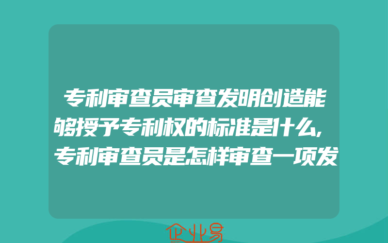 专利审查员审查发明创造能够授予专利权的标准是什么,专利审查员是怎样审查一项发明创造是否能够授予专利权的