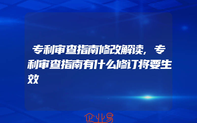 专利审查指南修改解读,专利审查指南有什么修订将要生效