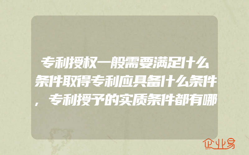 专利授权一般需要满足什么条件取得专利应具备什么条件,专利授予的实质条件都有哪一些