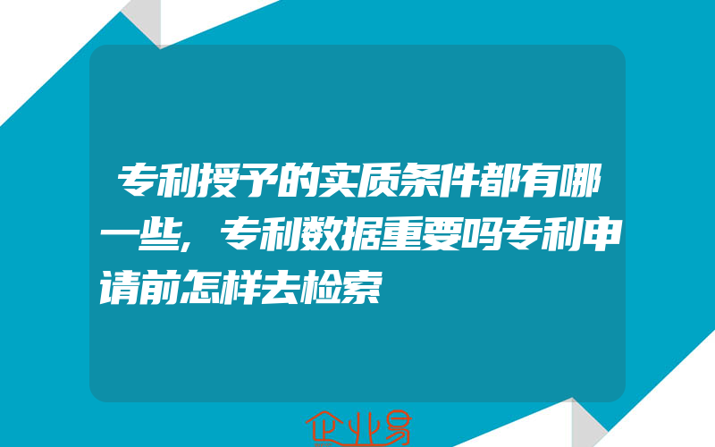 专利授予的实质条件都有哪一些,专利数据重要吗专利申请前怎样去检索