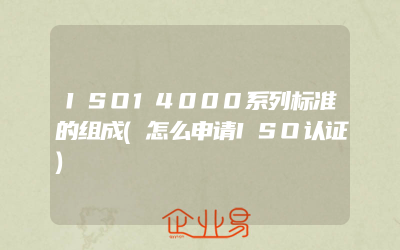 ISO14000系列标准的组成(怎么申请ISO认证)