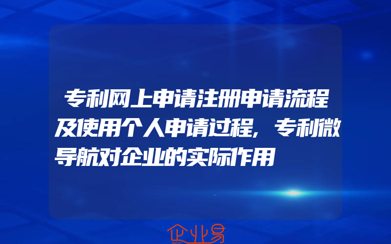 专利网上申请注册申请流程及使用个人申请过程,专利微导航对企业的实际作用