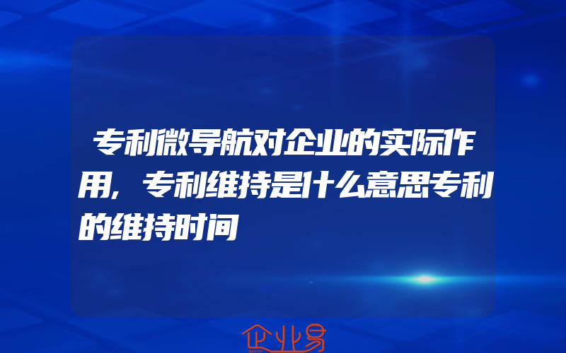 专利微导航对企业的实际作用,专利维持是什么意思专利的维持时间