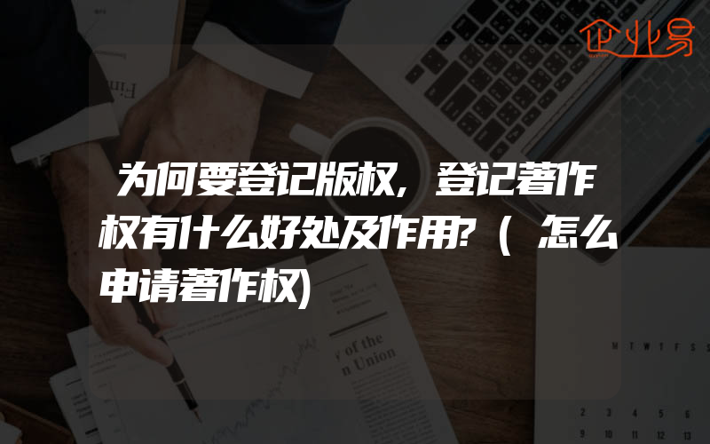 为何要登记版权,登记著作权有什么好处及作用?(怎么申请著作权)