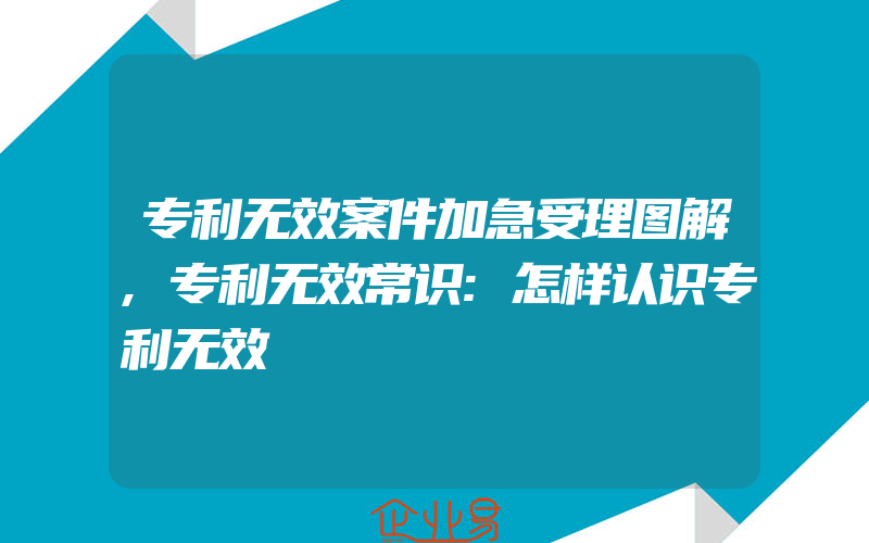 专利无效案件加急受理图解,专利无效常识:怎样认识专利无效