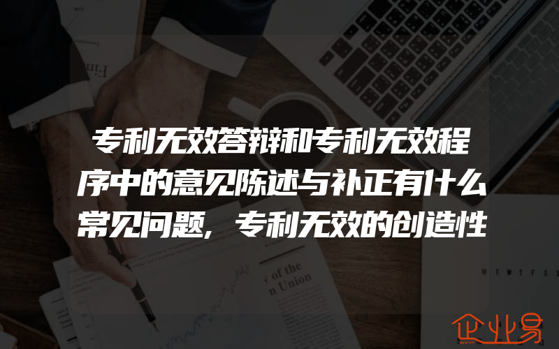 专利无效答辩和专利无效程序中的意见陈述与补正有什么常见问题,专利无效的创造性审查中,可否省略证据