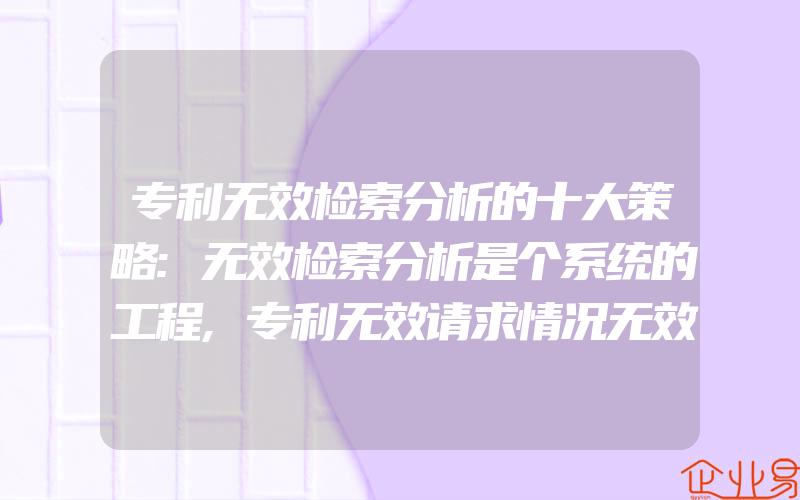 专利无效检索分析的十大策略:无效检索分析是个系统的工程,专利无效请求情况无效宣告请求具备什么