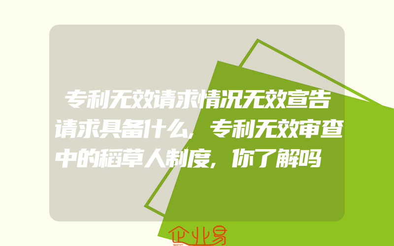 专利无效请求情况无效宣告请求具备什么,专利无效审查中的稻草人制度,你了解吗