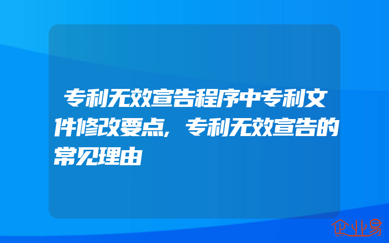 专利无效宣告程序中专利文件修改要点,专利无效宣告的常见理由