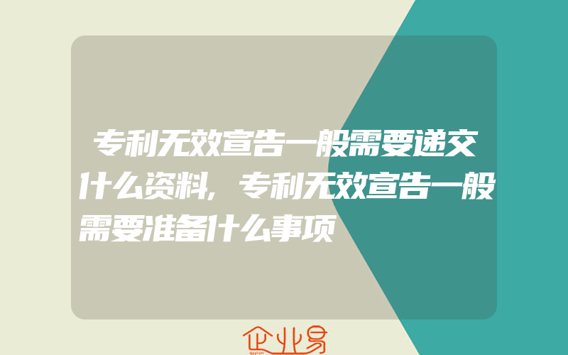 专利无效宣告一般需要递交什么资料,专利无效宣告一般需要准备什么事项