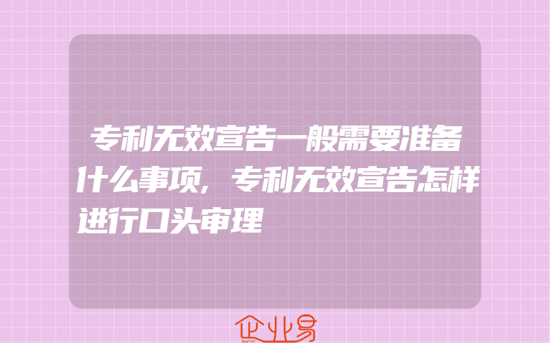 专利无效宣告一般需要准备什么事项,专利无效宣告怎样进行口头审理