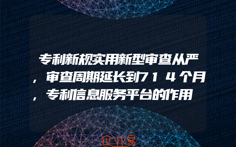 专利新规实用新型审查从严,审查周期延长到714个月,专利信息服务平台的作用