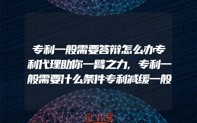 专利一般需要答辩怎么办专利代理助你一臂之力,专利一般需要什么条件专利减缓一般需要什么条件