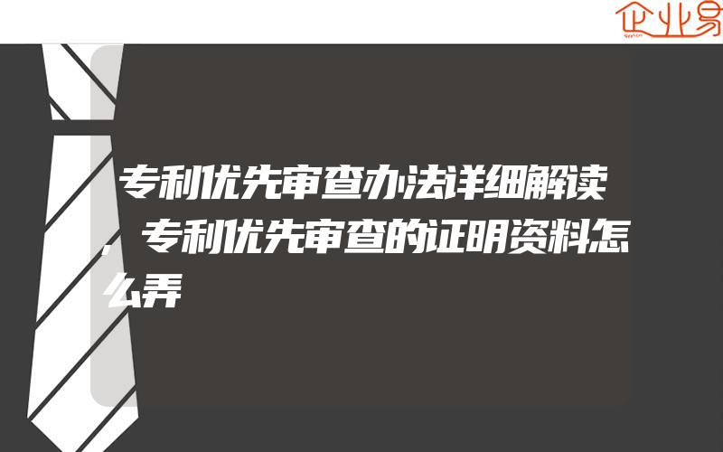 专利优先审查办法详细解读,专利优先审查的证明资料怎么弄