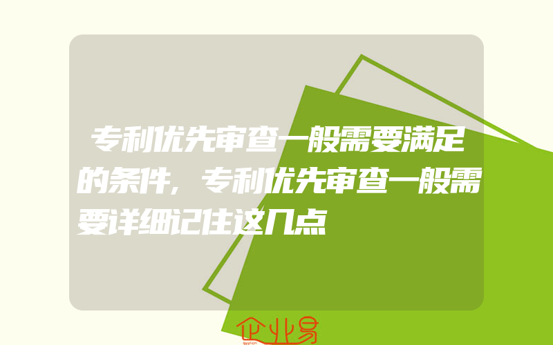 专利优先审查一般需要满足的条件,专利优先审查一般需要详细记住这几点