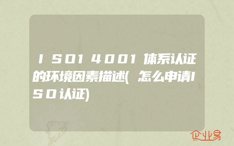 ISO14001体系认证的环境因素描述(怎么申请ISO认证)