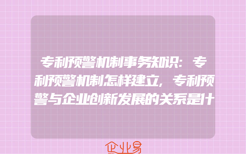 专利预警机制事务知识:专利预警机制怎样建立,专利预警与企业创新发展的关系是什么