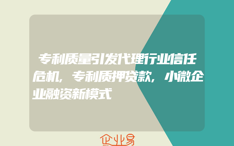 专利质量引发代理行业信任危机,专利质押贷款,小微企业融资新模式