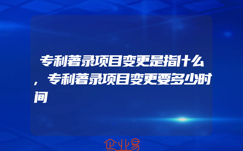 专利著录项目变更是指什么,专利著录项目变更要多少时间