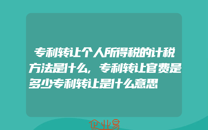 专利转让个人所得税的计税方法是什么,专利转让官费是多少专利转让是什么意思