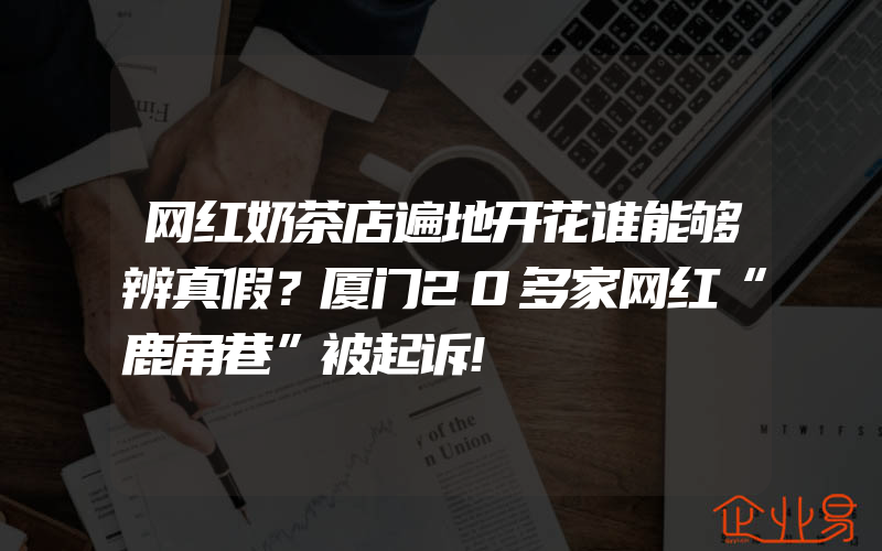 网红奶茶店遍地开花谁能够辨真假？厦门20多家网红“鹿角巷”被起诉!