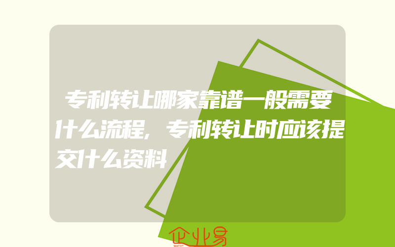 专利转让哪家靠谱一般需要什么流程,专利转让时应该提交什么资料