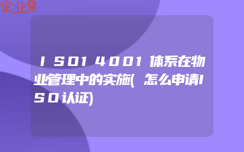 ISO14001体系在物业管理中的实施(怎么申请ISO认证)