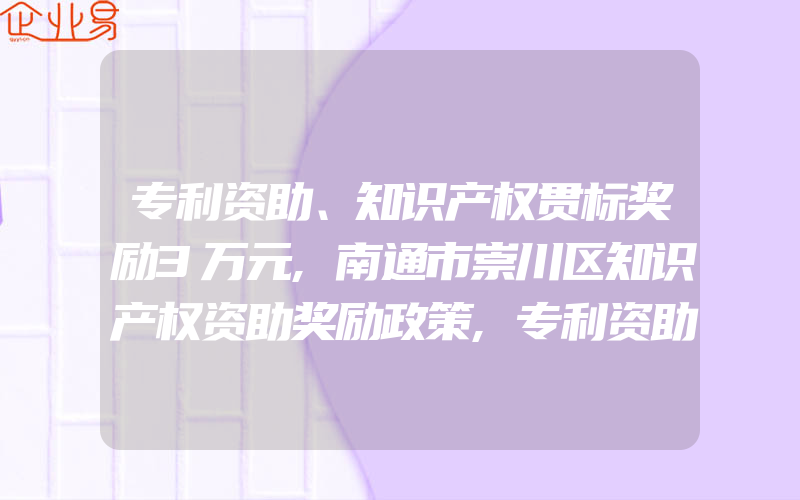 专利资助、知识产权贯标奖励3万元,南通市崇川区知识产权资助奖励政策,专利资助、知识产权贯标奖励5万元,蚌埠高新区知识产权资助奖励政策