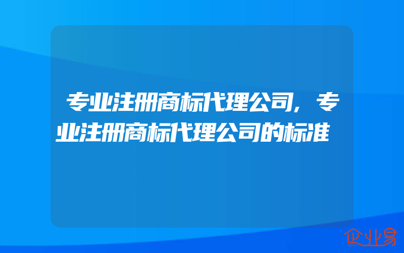 专业注册商标代理公司,专业注册商标代理公司的标准