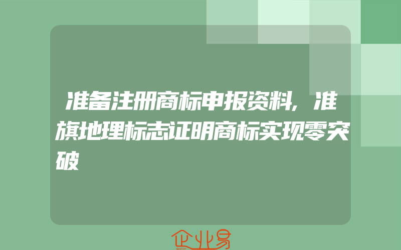 准备注册商标申报资料,准旗地理标志证明商标实现零突破