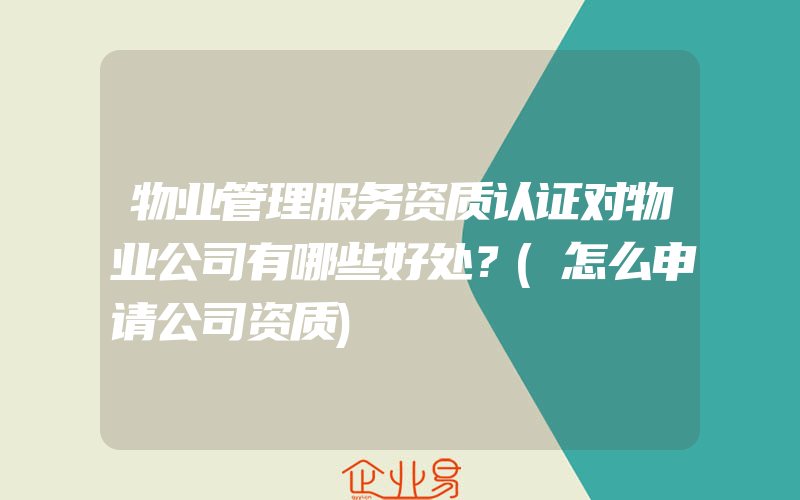 物业管理服务资质认证对物业公司有哪些好处？(怎么申请公司资质)