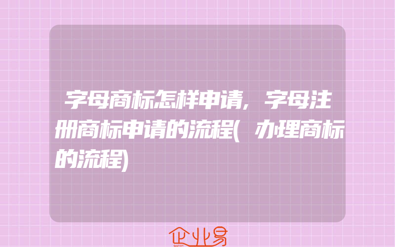 字母商标怎样申请,字母注册商标申请的流程(办理商标的流程)