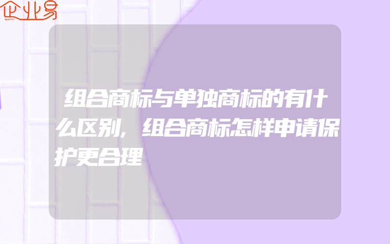 组合商标与单独商标的有什么区别,组合商标怎样申请保护更合理