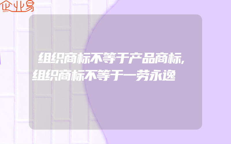 组织商标不等于产品商标,组织商标不等于一劳永逸