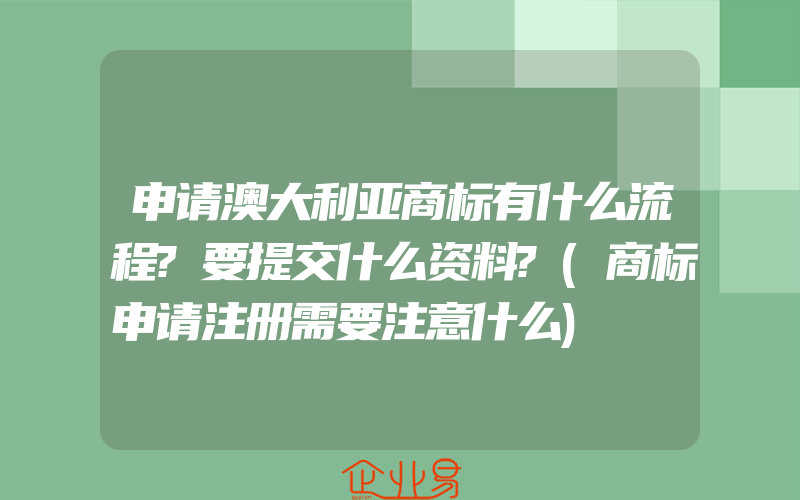 申请澳大利亚商标有什么流程?要提交什么资料?(商标申请注册需要注意什么)