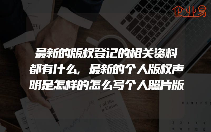 最新的版权登记的相关资料都有什么,最新的个人版权声明是怎样的怎么写个人照片版权声明呢