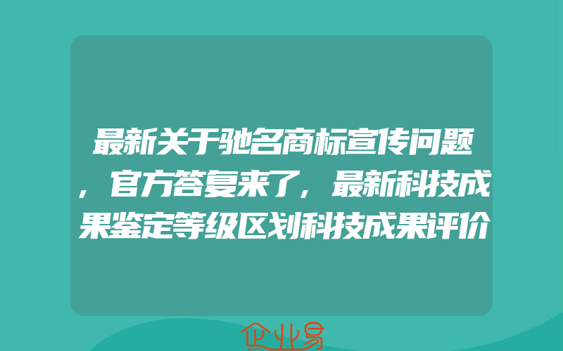 最新关于驰名商标宣传问题,官方答复来了,最新科技成果鉴定等级区划科技成果评价标准是什么