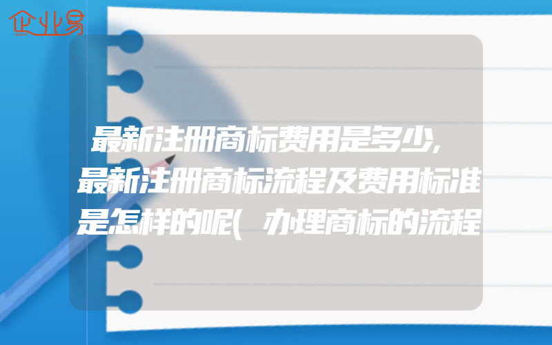 最新注册商标费用是多少,最新注册商标流程及费用标准是怎样的呢(办理商标的流程)