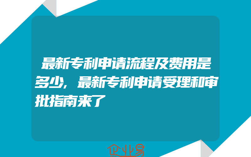 最新专利申请流程及费用是多少,最新专利申请受理和审批指南来了