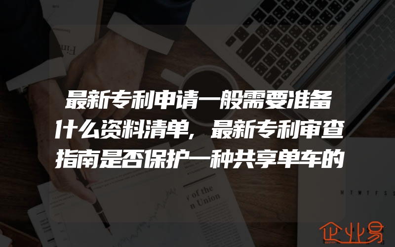 最新专利申请一般需要准备什么资料清单,最新专利审查指南是否保护一种共享单车的使用方法