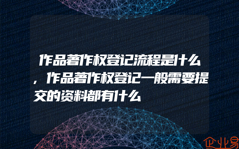 作品著作权登记流程是什么,作品著作权登记一般需要提交的资料都有什么