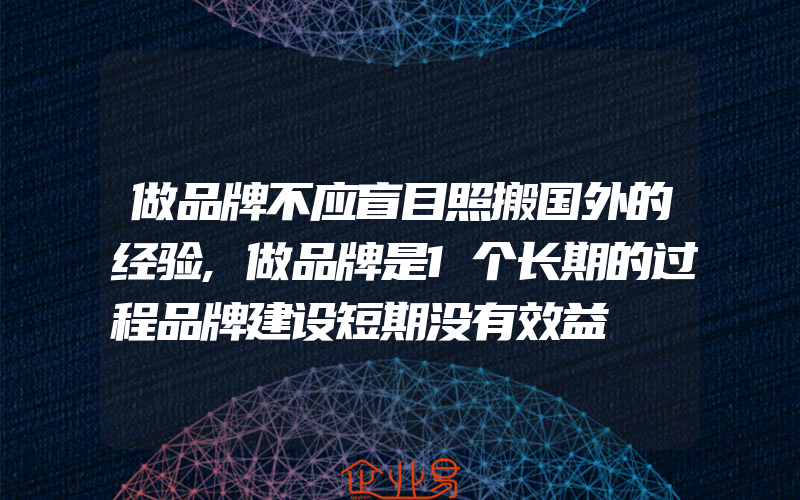 做品牌不应盲目照搬国外的经验,做品牌是1个长期的过程品牌建设短期没有效益