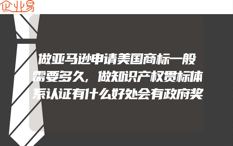 做亚马逊申请美国商标一般需要多久,做知识产权贯标体系认证有什么好处会有政府奖励补贴吗