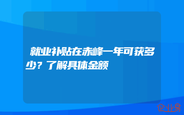 就业补贴在赤峰一年可获多少？了解具体金额